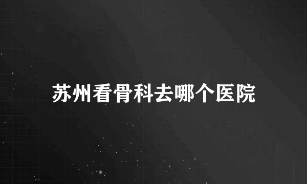 苏州看骨科去哪个医院