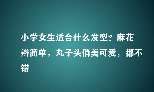 小学女生适合什么发型？麻花辫简单，丸子头俏美可爱，都不错