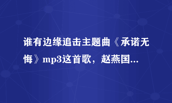 谁有边缘追击主题曲《承诺无悔》mp3这首歌，赵燕国彰唱的，听着非常爽，求大家有这首歌的盆友，给我发一下