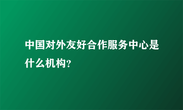 中国对外友好合作服务中心是什么机构？