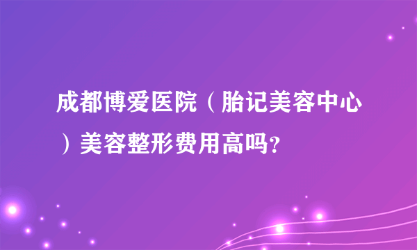 成都博爱医院（胎记美容中心）美容整形费用高吗？