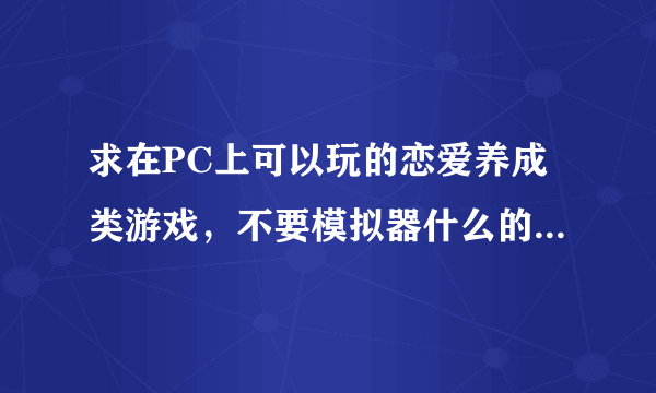 求在PC上可以玩的恋爱养成类游戏，不要模拟器什么的，2G以下，在电玩巴士之类的地方可以下到的。人设一定