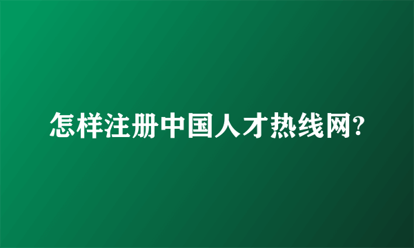 怎样注册中国人才热线网?