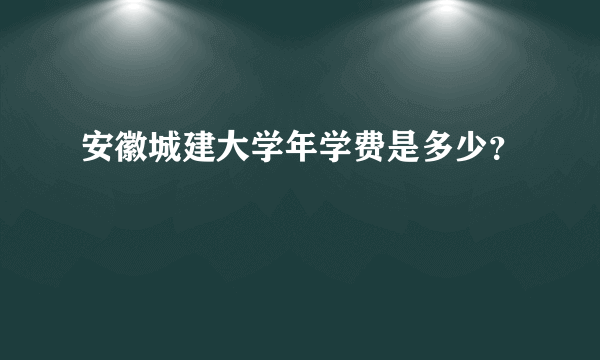 安徽城建大学年学费是多少？