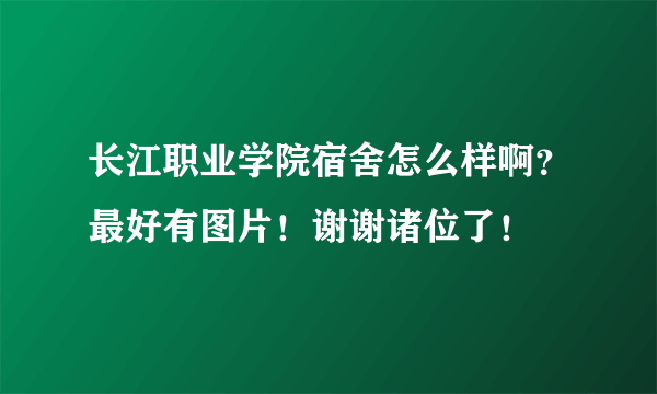 长江职业学院宿舍怎么样啊？最好有图片！谢谢诸位了！