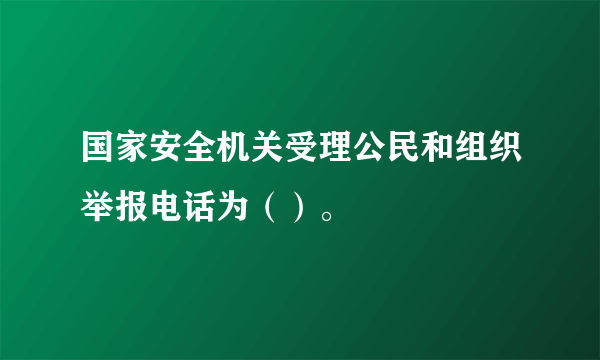 国家安全机关受理公民和组织举报电话为（）。