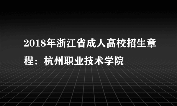2018年浙江省成人高校招生章程：杭州职业技术学院