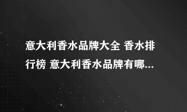 意大利香水品牌大全 香水排行榜 意大利香水品牌有哪些【品牌库】