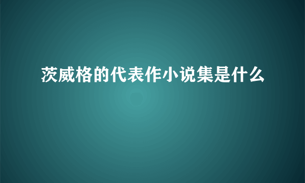 茨威格的代表作小说集是什么