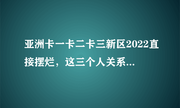 亚洲卡一卡二卡三新区2022直接摆烂，这三个人关系的关键是爱。