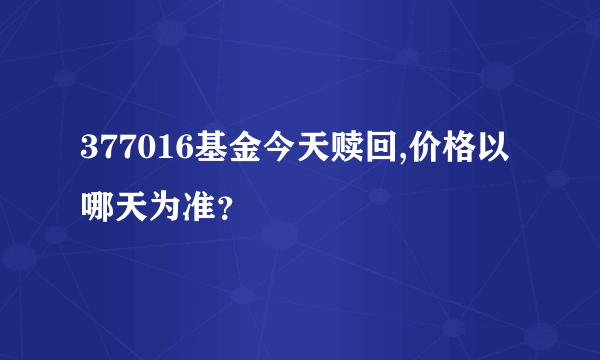 377016基金今天赎回,价格以哪天为准？