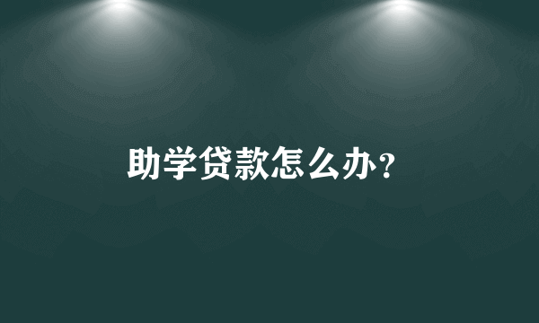 助学贷款怎么办？