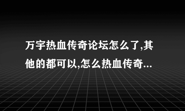 万宇热血传奇论坛怎么了,其他的都可以,怎么热血传奇打不开呢?