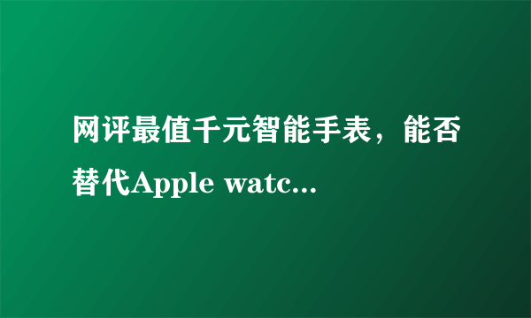 网评最值千元智能手表，能否替代Apple watch5──华米GTR2体验分享