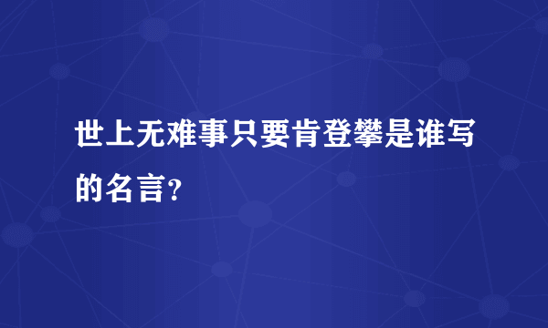 世上无难事只要肯登攀是谁写的名言？