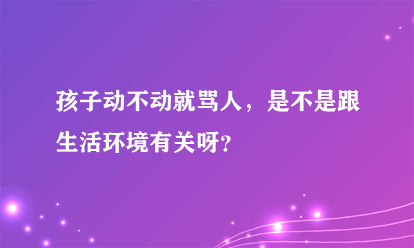 孩子动不动就骂人，是不是跟生活环境有关呀？