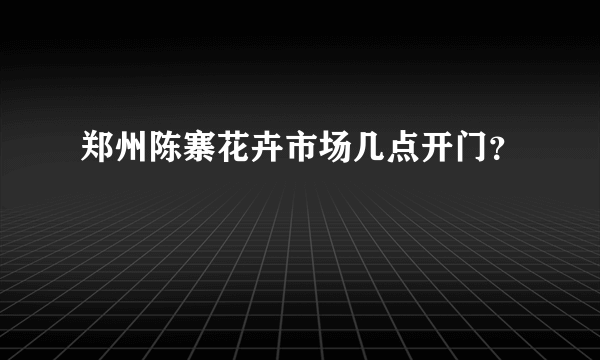 郑州陈寨花卉市场几点开门？