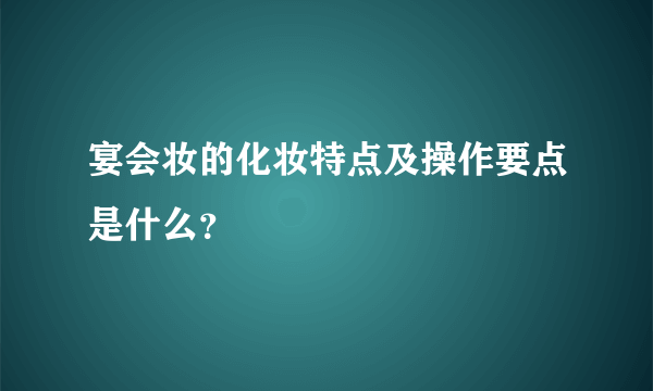 宴会妆的化妆特点及操作要点是什么？