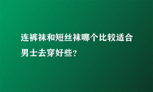 连裤袜和短丝袜哪个比较适合男士去穿好些？