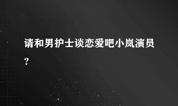 请和男护士谈恋爱吧小岚演员？