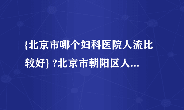 {北京市哪个妇科医院人流比较好} ?北京市朝阳区人流妇科医院