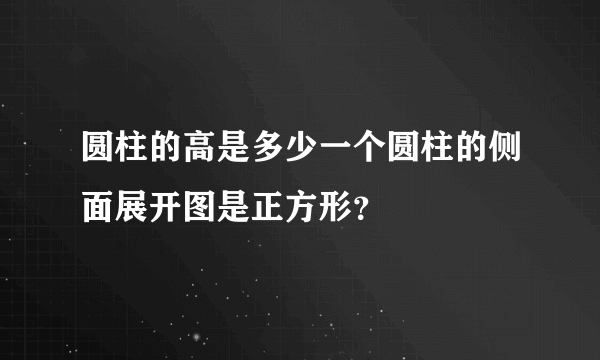 圆柱的高是多少一个圆柱的侧面展开图是正方形？