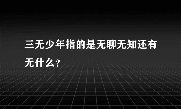 三无少年指的是无聊无知还有无什么？