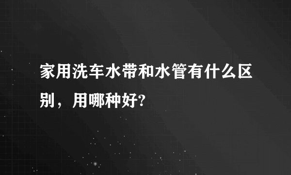 家用洗车水带和水管有什么区别，用哪种好?