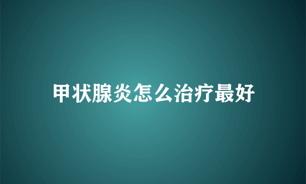 甲状腺炎怎么治疗最好