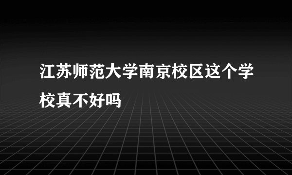 江苏师范大学南京校区这个学校真不好吗