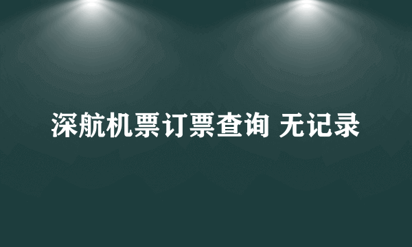 深航机票订票查询 无记录