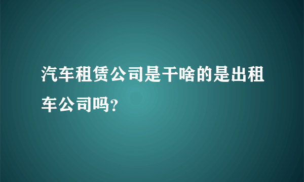 汽车租赁公司是干啥的是出租车公司吗？