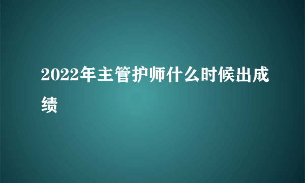 2022年主管护师什么时候出成绩