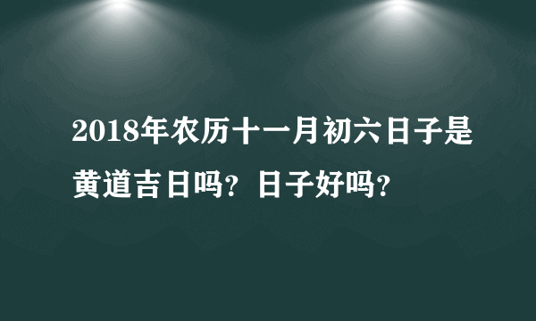 2018年农历十一月初六日子是黄道吉日吗？日子好吗？