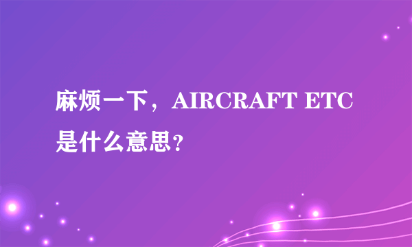 麻烦一下，AIRCRAFT ETC是什么意思？