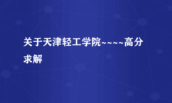 关于天津轻工学院~~~~高分求解