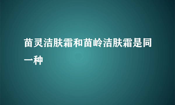 苗灵洁肤霜和苗岭洁肤霜是同一种