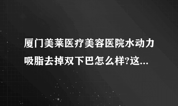 厦门美莱医疗美容医院水动力吸脂去掉双下巴怎么样?这家内容需要了解