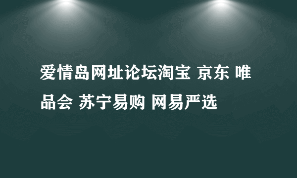 爱情岛网址论坛淘宝 京东 唯品会 苏宁易购 网易严选