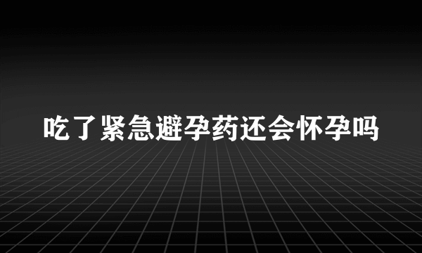 吃了紧急避孕药还会怀孕吗