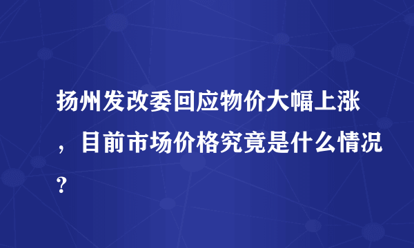 扬州发改委回应物价大幅上涨，目前市场价格究竟是什么情况？