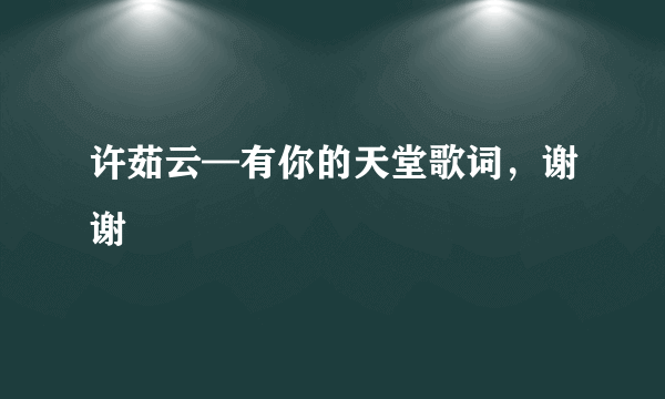 许茹云—有你的天堂歌词，谢谢