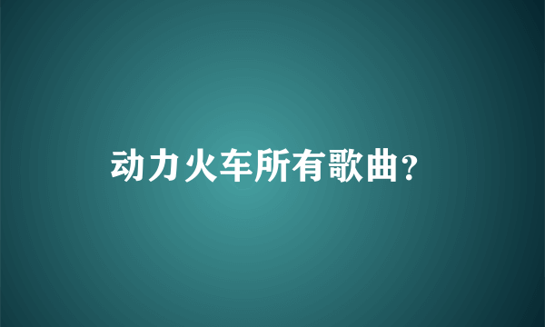 动力火车所有歌曲？