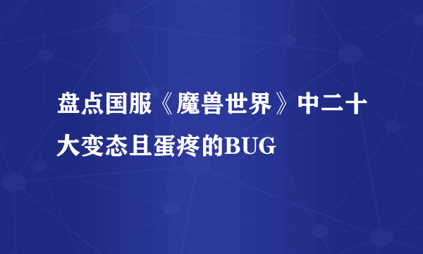 盘点国服《魔兽世界》中二十大变态且蛋疼的BUG