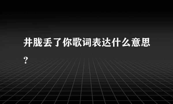 井胧丢了你歌词表达什么意思？