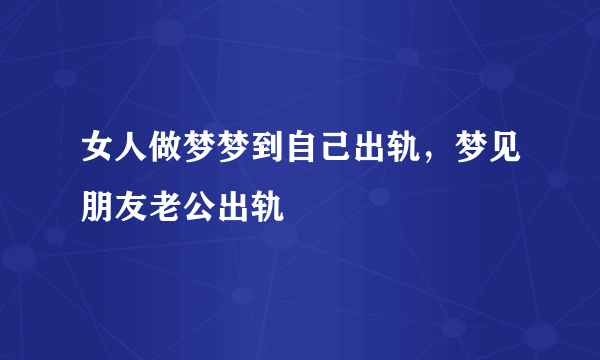 女人做梦梦到自己出轨，梦见朋友老公出轨