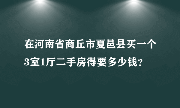 在河南省商丘市夏邑县买一个3室1厅二手房得要多少钱？