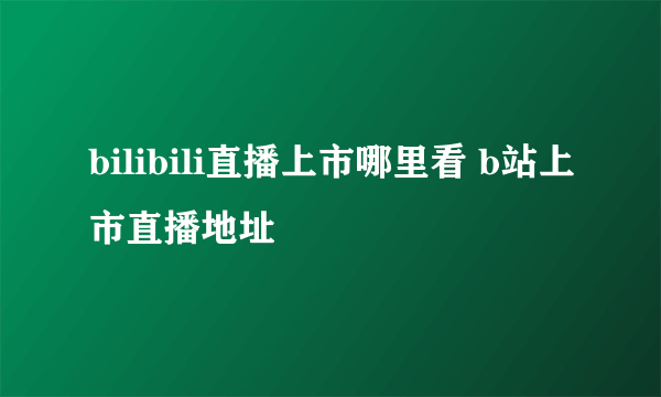 bilibili直播上市哪里看 b站上市直播地址