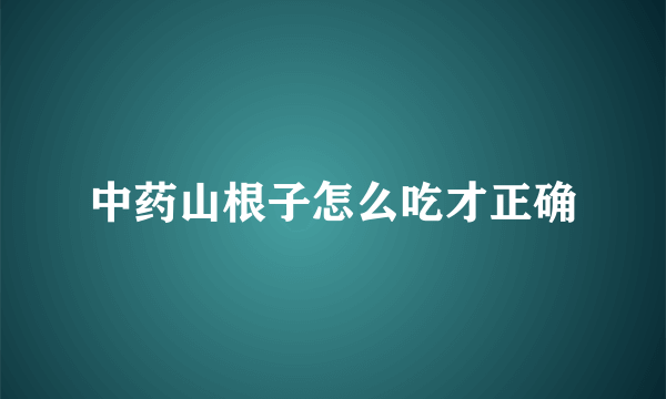 中药山根子怎么吃才正确