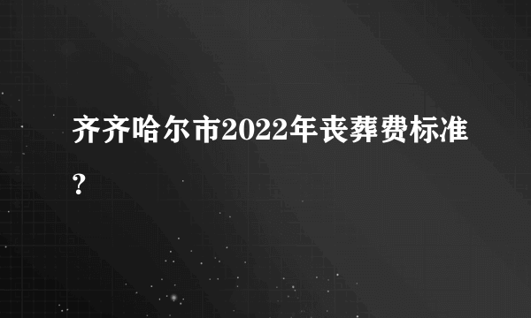 齐齐哈尔市2022年丧葬费标准？